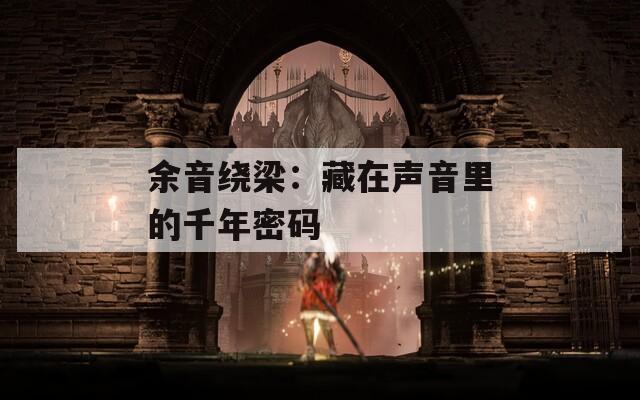 余音绕梁：藏在声音里的千年密码  第1张