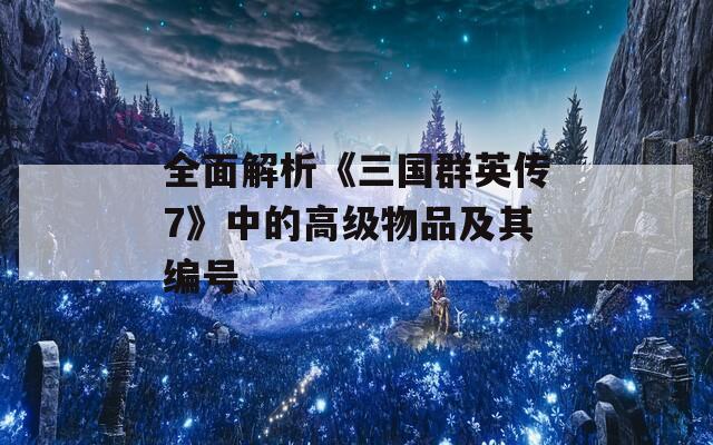 全面解析《三国群英传7》中的高级物品及其编号  第1张