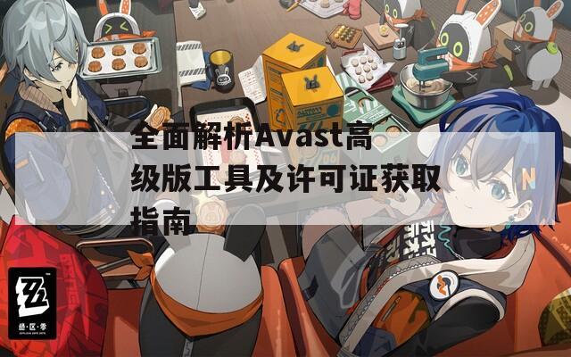 全面解析Avast高级版工具及许可证获取指南