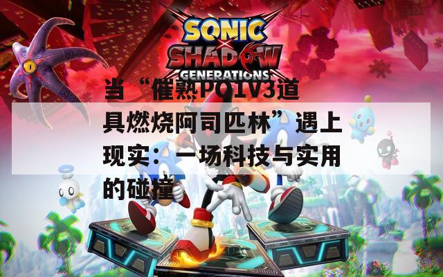 当“催熟PO1V3道具燃烧阿司匹林”遇上现实：一场科技与实用的碰撞