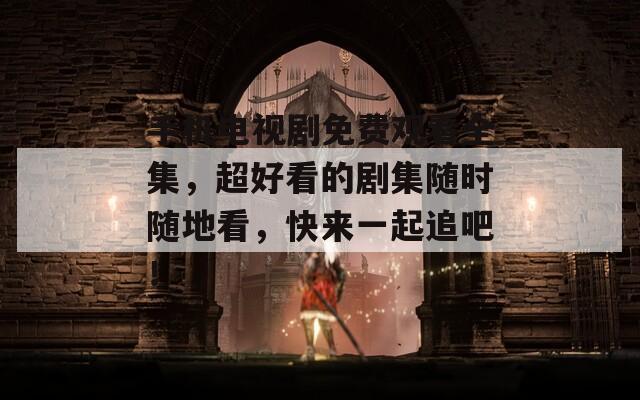 手机电视剧免费观看全集，超好看的剧集随时随地看，快来一起追吧！