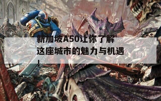 新加坡A50让你了解这座城市的魅力与机遇！