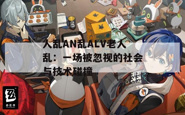 人乱AN乱ALV老人乱：一场被忽视的社会与技术碰撞