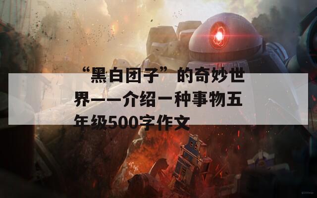 “黑白团子”的奇妙世界——介绍一种事物五年级500字作文