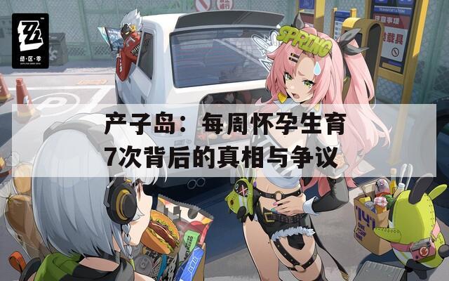 产子岛：每周怀孕生育7次背后的真相与争议