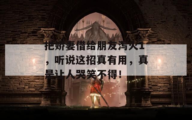 把娇妻借给朋友泻火1，听说这招真有用，真是让人哭笑不得！