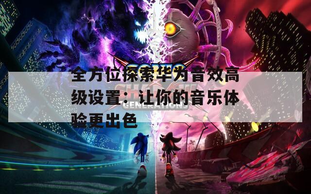 全方位探索华为音效高级设置：让你的音乐体验更出色  第1张