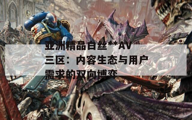 亚洲精品白丝**AV三区：内容生态与用户需求的双向博弈