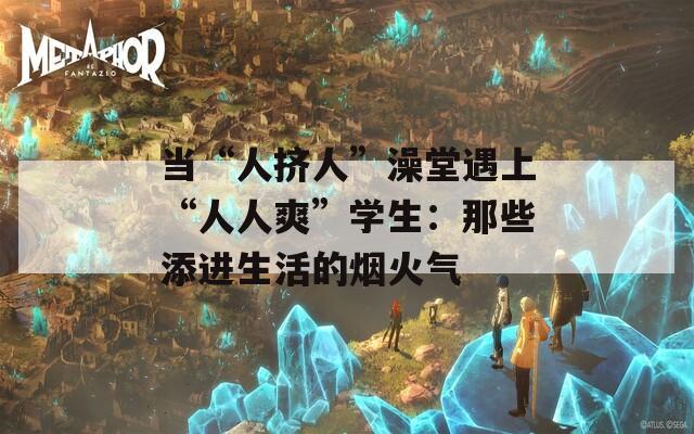 当“人挤人”澡堂遇上“人人爽”学生：那些添进生活的烟火气