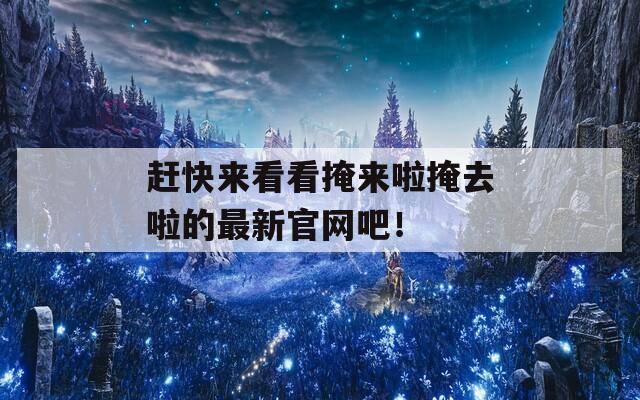 赶快来看看掩来啦掩去啦的最新官网吧！
