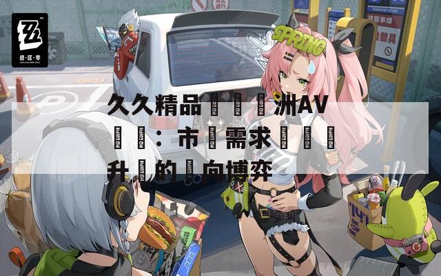 久久精品國產亞洲AV無碼：市場需求與產業升級的雙向博弈