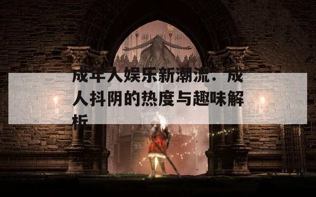 成年人娱乐新潮流：成人抖阴的热度与趣味解析
