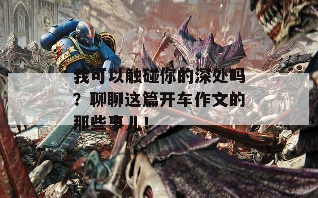 我可以触碰你的深处吗？聊聊这篇开车作文的那些事儿！  第1张