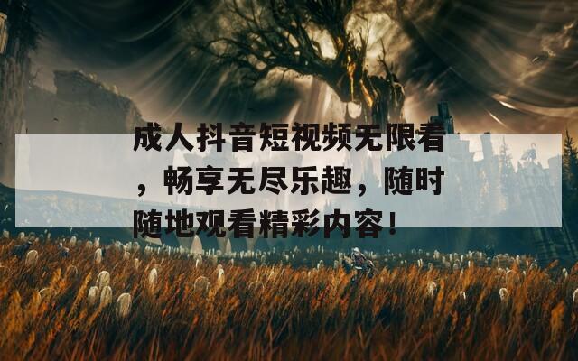成人抖音短视频无限看，畅享无尽乐趣，随时随地观看精彩内容！  第1张