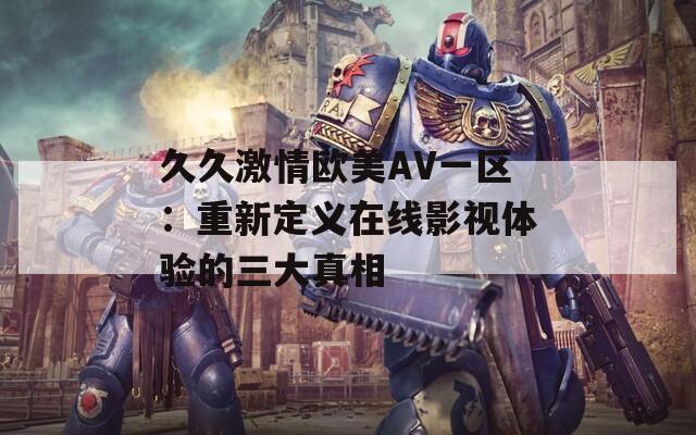 久久激情欧美AV一区：重新定义在线影视体验的三大真相  第1张