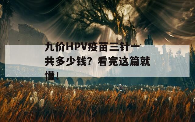九价HPV疫苗三针一共多少钱？看完这篇就懂！