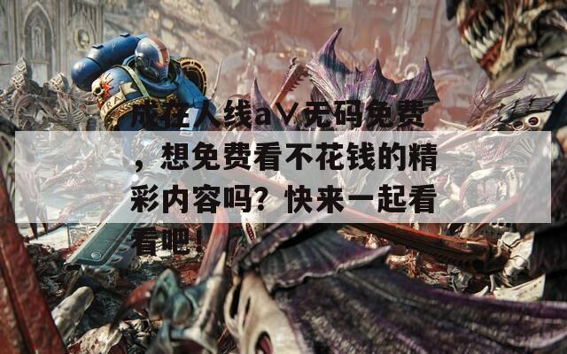 成在人线a∨无码免费，想免费看不花钱的精彩内容吗？快来一起看看吧！