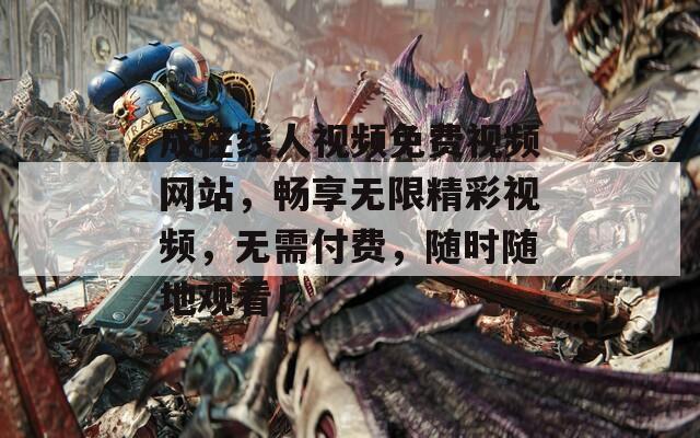 成在线人视频免费视频网站，畅享无限精彩视频，无需付费，随时随地观看！