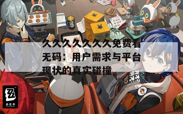 久久久久久久久免费看无码：用户需求与平台现状的真实碰撞