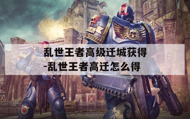 乱世王者高级迁城获得-乱世王者高迁怎么得