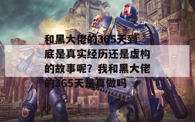 和黑大佬的365天到底是真实经历还是虚构的故事呢？我和黑大佬的365天是真做吗