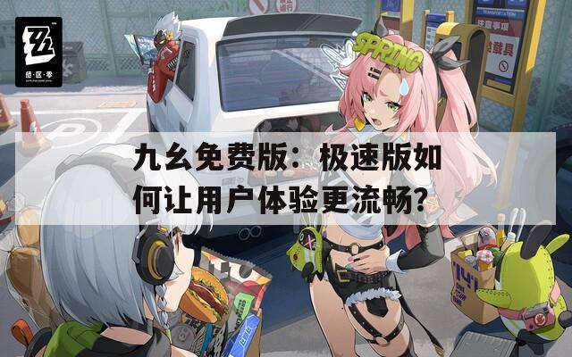 九幺免费版：极速版如何让用户体验更流畅？