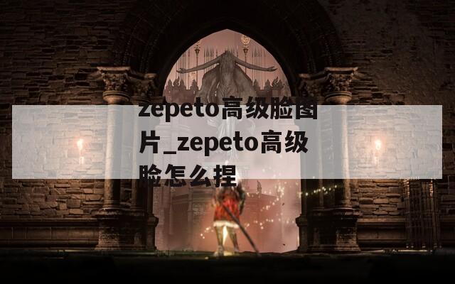 zepeto高级脸图片_zepeto高级脸怎么捏