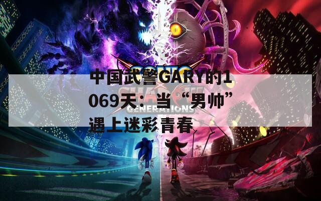 中国武警GARY的1069天：当“男帅”遇上迷彩青春