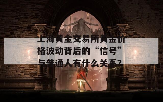 上海黄金交易所黄金价格波动背后的“信号”与普通人有什么关系？