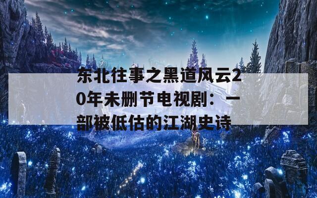 东北往事之黑道风云20年未删节电视剧：一部被低估的江湖史诗