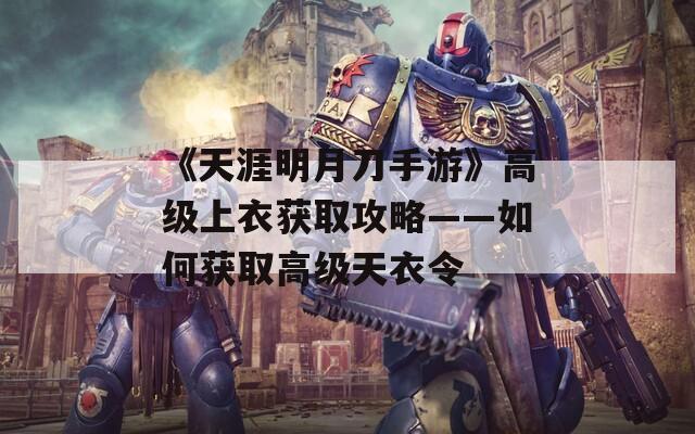 《天涯明月刀手游》高级上衣获取攻略——如何获取高级天衣令