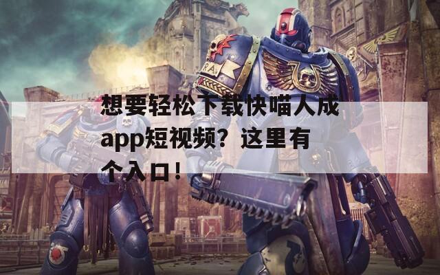 想要轻松下载快喵人成app短视频？这里有个入口！
