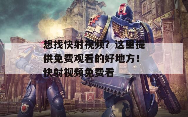 想找快射视频？这里提供免费观看的好地方！快射视频免费看  第1张