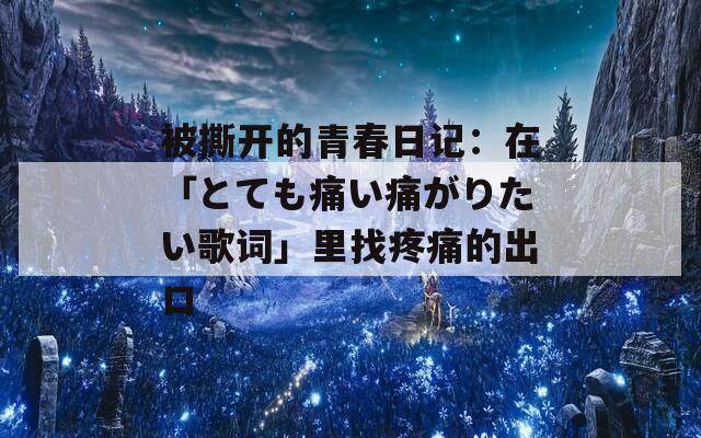 被撕开的青春日记：在「とても痛い痛がりたい歌词」里找疼痛的出口