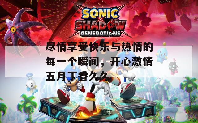 尽情享受快乐与热情的每一个瞬间，开心激情五月丁香久久