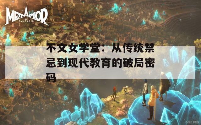不文女学堂：从传统禁忌到现代教育的破局密码