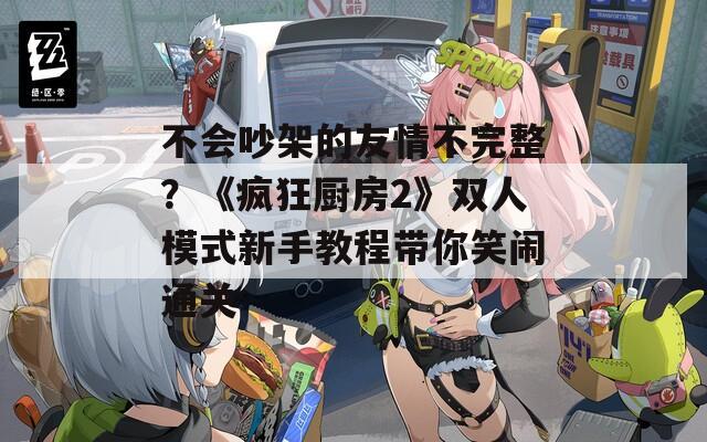 不会吵架的友情不完整？《疯狂厨房2》双人模式新手教程带你笑闹通关  第1张