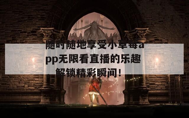 随时随地享受小草莓app无限看直播的乐趣，解锁精彩瞬间！