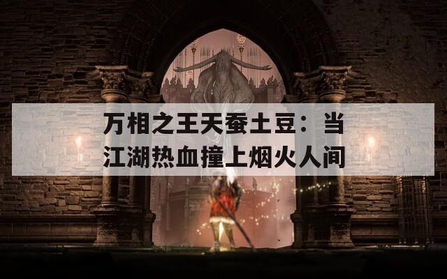 万相之王天蚕土豆：当江湖热血撞上烟火人间