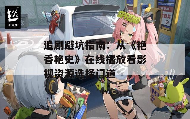 追剧避坑指南：从《艳香艳史》在线播放看影视资源选择门道