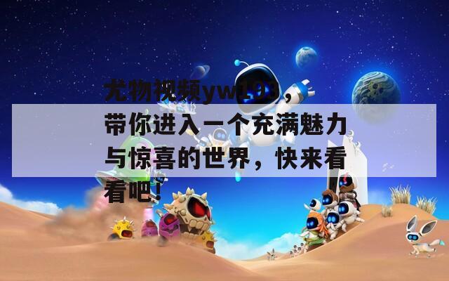 尤物视频yw193，带你进入一个充满魅力与惊喜的世界，快来看看吧！
