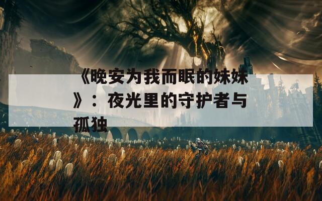 《晚安为我而眠的妹妹》：夜光里的守护者与孤独