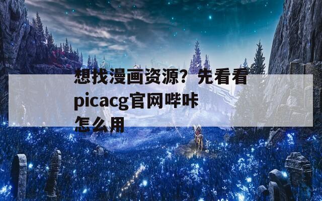 想找漫画资源？先看看picacg官网哔咔怎么用