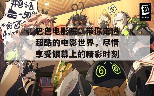 巴巴电影院，带你走进超酷的电影世界，尽情享受银幕上的精彩时刻！