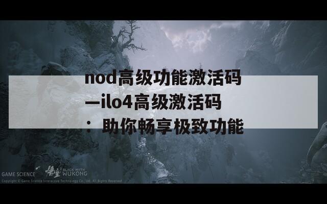 nod高级功能激活码—ilo4高级激活码：助你畅享极致功能