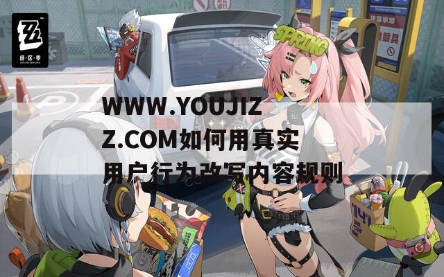 WWW.YOUJIZZ.COM如何用真实用户行为改写内容规则
