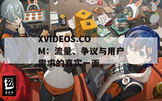 XVIDEOS.COM：流量、争议与用户需求的真实一面