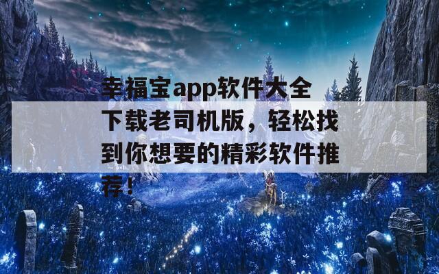 幸福宝app软件大全下载老司机版，轻松找到你想要的精彩软件推荐！