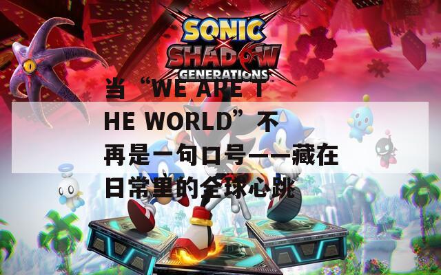 当“WE ARE THE WORLD”不再是一句口号——藏在日常里的全球心跳