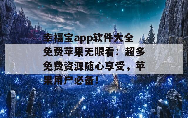 幸福宝app软件大全免费苹果无限看：超多免费资源随心享受，苹果用户必备！